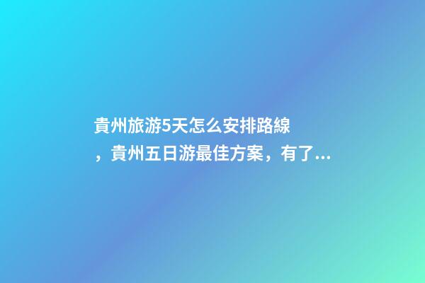 貴州旅游5天怎么安排路線，貴州五日游最佳方案，有了這篇攻略看完出發(fā)